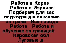  Работа в Корее I Работа в Израиле Подберем для вас подходящую вакансию за грани - Все города Работа » Работа и обучение за границей   . Кировская обл.,Луговые д.